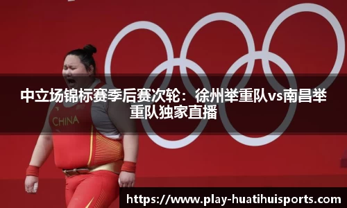 中立场锦标赛季后赛次轮:徐州举重队vs南昌举重队独家直播