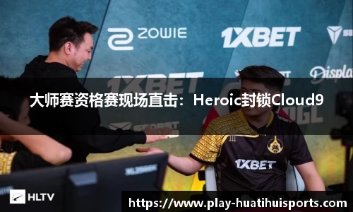 大师赛资格赛现场直击:Heroic封锁Cloud9