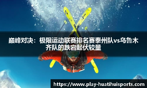巅峰对决:极限运动联赛排名赛泰州队vs乌鲁木齐队的跌宕起伏较量