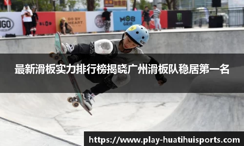 最新滑板实力排行榜揭晓广州滑板队稳居第一名