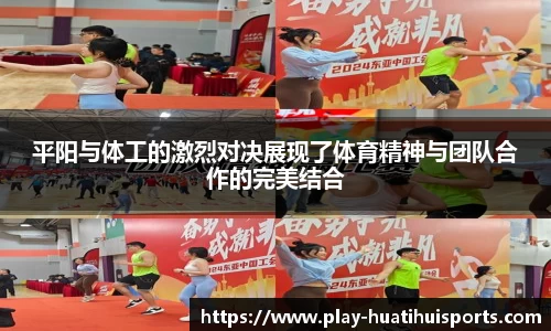 平阳与体工的激烈对决展现了体育精神与团队合作的完美结合