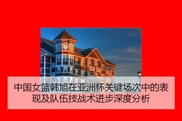 中国女篮韩旭在亚洲杯关键场次中的表现及队伍技战术进步深度分析